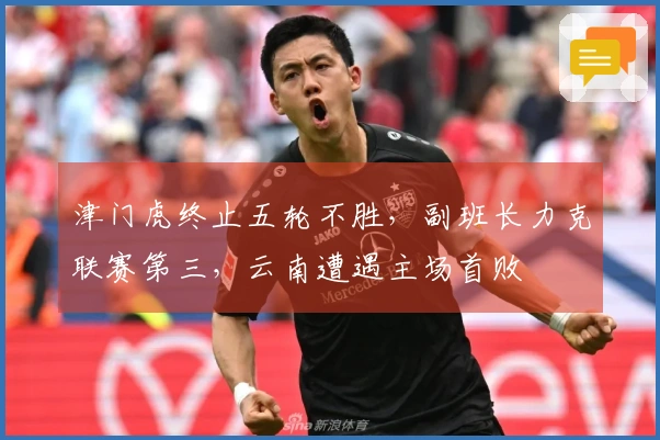 津门虎终止五轮不胜，副班长力克联赛第三，云南遭遇主场首败
