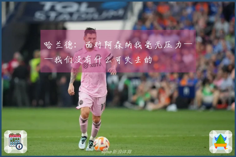 哈兰德：面对阿森纳我毫无压力——我们没有什么可失去的