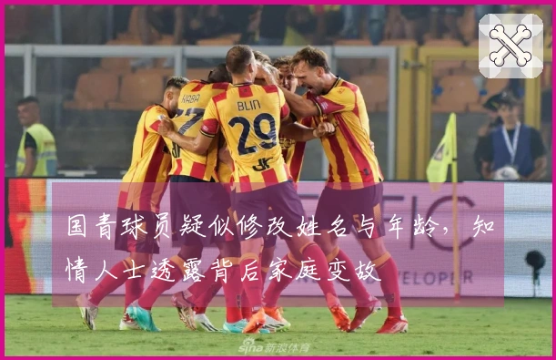 国青球员疑似修改姓名与年龄，知情人士透露背后家庭变故