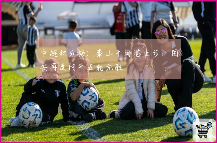 中超积分榜：泰山平海港止步，国安再度闷平五轮无胜