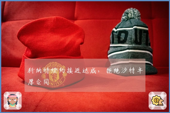 科纳特续约接近达成，拒绝沙特丰厚合同