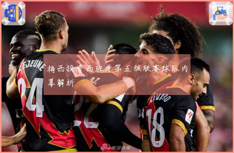 梅西投资西班牙第五级联赛球队内幕解析