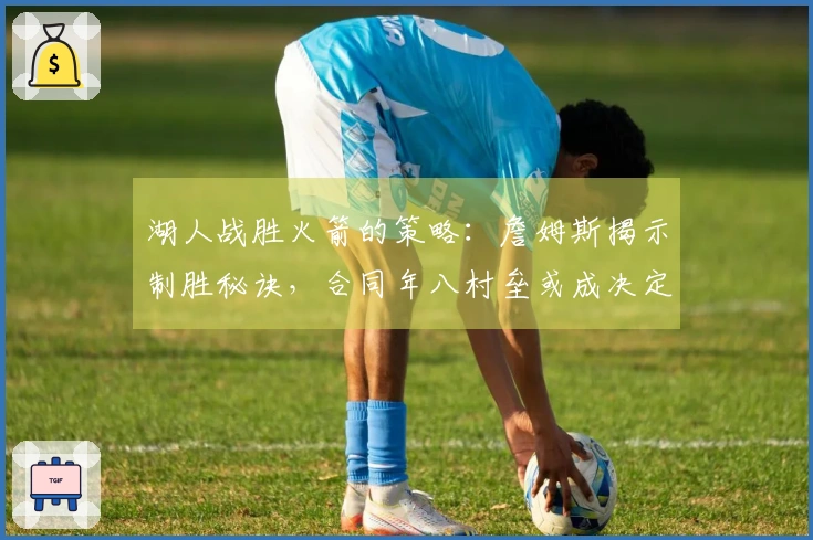 湖人战胜火箭的策略：詹姆斯揭示制胜秘诀，合同年八村垒或成决定性因素