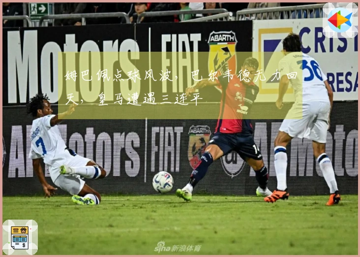 姆巴佩点球风波，巴尔韦德无力回天，皇马遭遇三连平