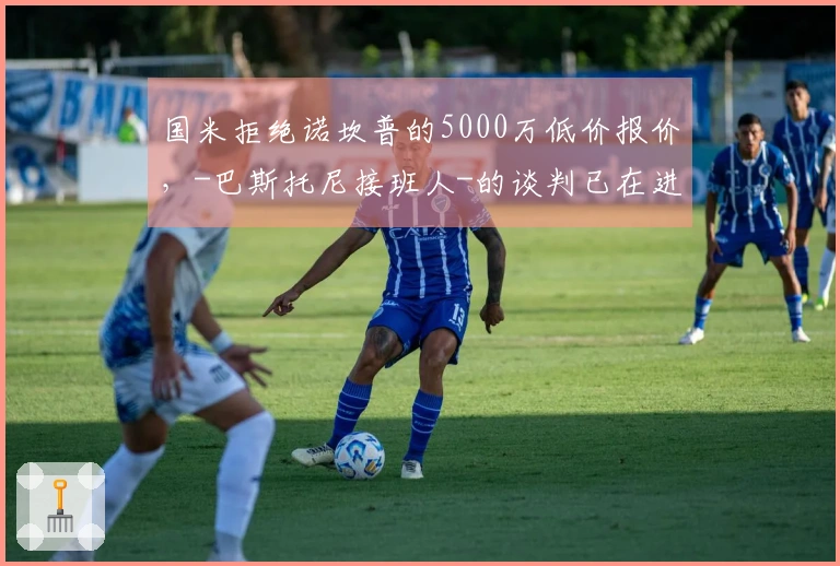国米拒绝诺坎普的5000万低价报价，-巴斯托尼接班人-的谈判已在进行中