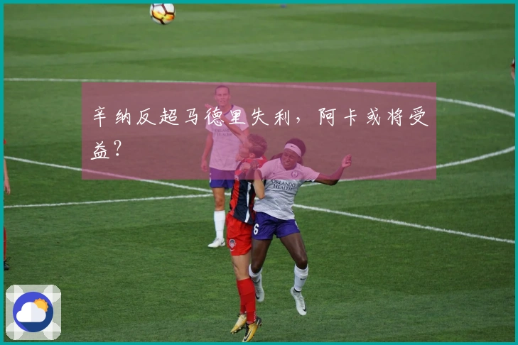 辛纳反超马德里失利,阿卡或将受益?