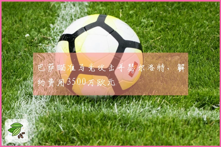 巴萨瞄准马竞攻击手瑟尔洛特，解约费用3500万欧元