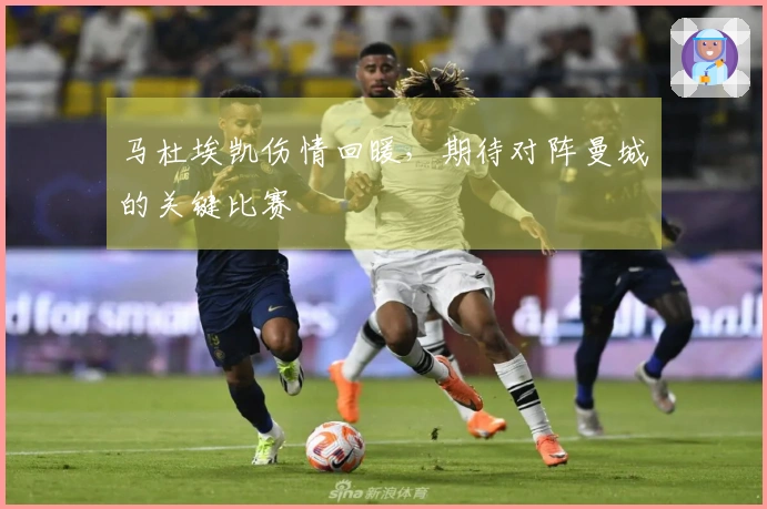 马杜埃凯伤情回暖，期待对阵曼城的关键比赛
