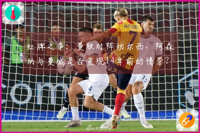 红牌之争：曼联对阵切尔西，阿森纳与曼城是否重现14年前的情景？