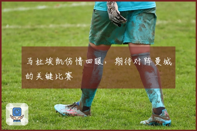 马杜埃凯伤情回暖，期待对阵曼城的关键比赛