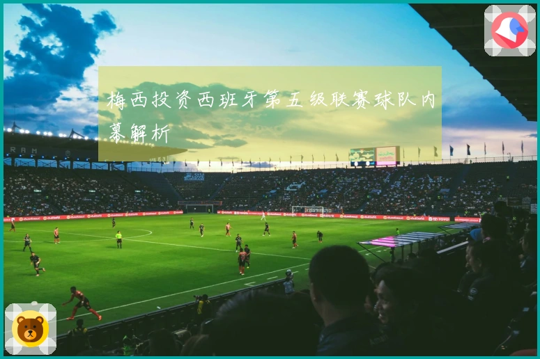 梅西投资西班牙第五级联赛球队内幕解析
