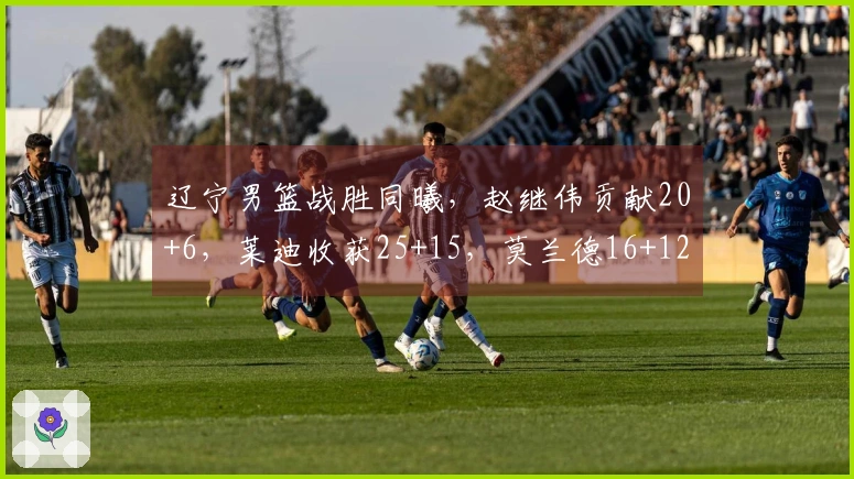 辽宁男篮战胜同曦，赵继伟贡献20+6，莱迪收获25+15，莫兰德16+12，鄢手骐得15分