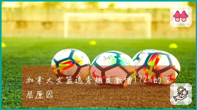加拿大女篮选秀热度激增172%的深层原因