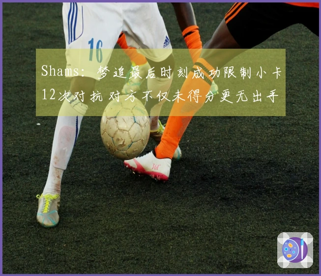 Shams：梦追最后时刻成功限制小卡12次对抗 对方不仅未得分更无出手机会