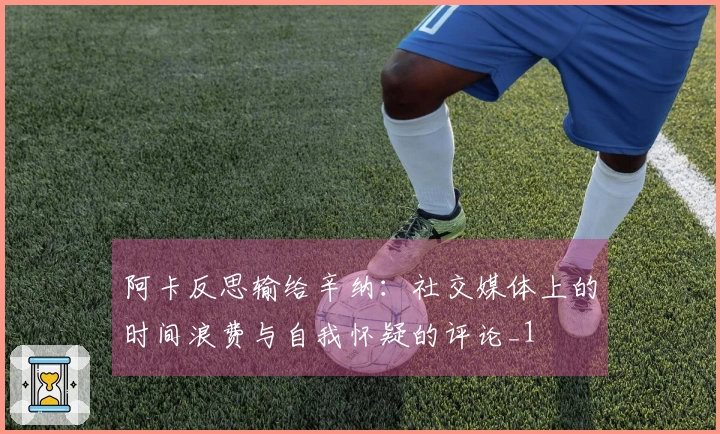 阿卡反思输给辛纳：社交媒体上的时间浪费与自我怀疑的评论_1