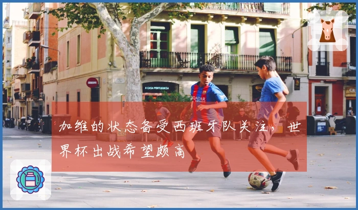 加维的状态备受西班牙队关注，世界杯出战希望颇高