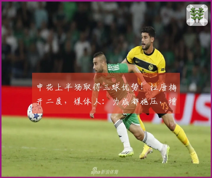 申花上半场取得三球优势！拉唐梅开二度，媒体人：为成都施压，增添联赛悬念
