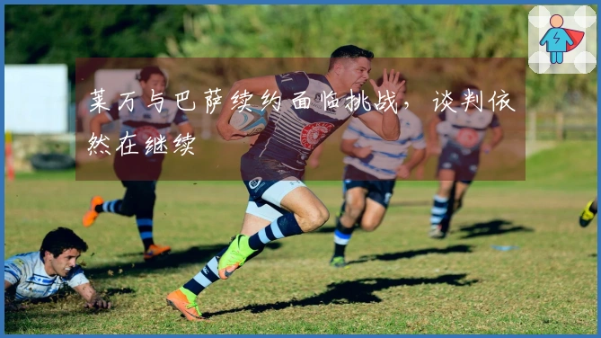 莱万与巴萨续约面临挑战，谈判依然在继续