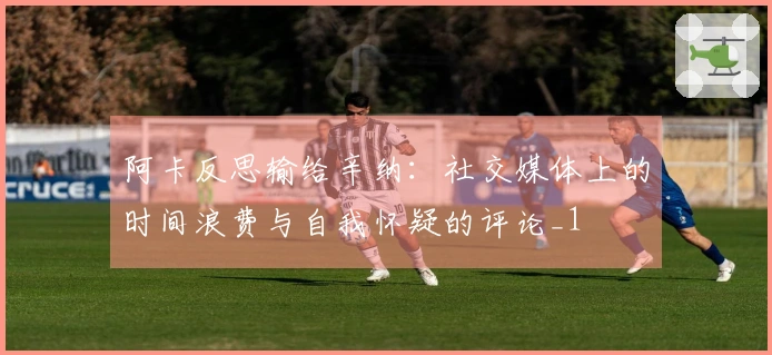阿卡反思输给辛纳：社交媒体上的时间浪费与自我怀疑的评论_1