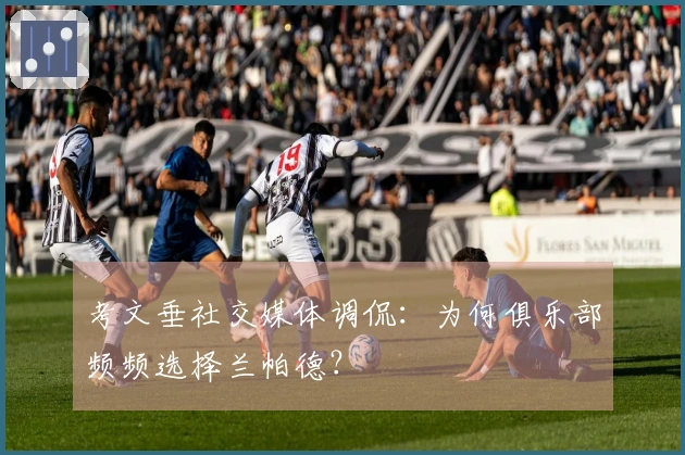 考文垂社交媒体调侃：为何俱乐部频频选择兰帕德？