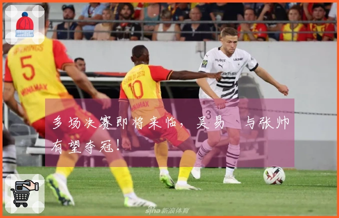 多场决赛即将来临，吴易昺与张帅有望夺冠！