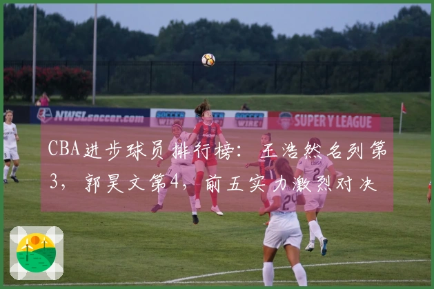 CBA进步球员排行榜：王浩然名列第3，郭昊文第4，前五实力激烈对决