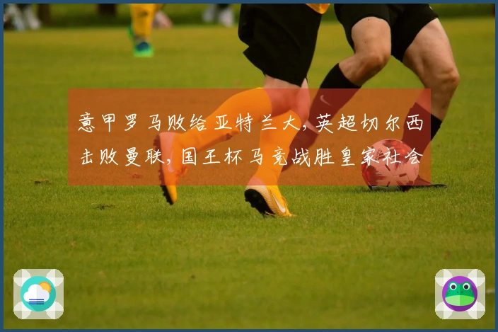 意甲罗马败给亚特兰大,英超切尔西击败曼联,国王杯马竞战胜皇家社会