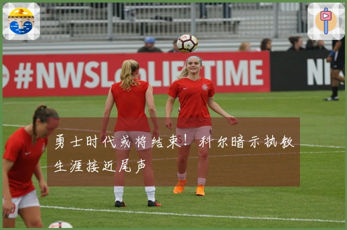 勇士时代或将结束！科尔暗示执教生涯接近尾声