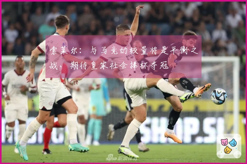 索莱尔：与马竞的较量将是平衡之战，期待皇家社会捧杯夺冠