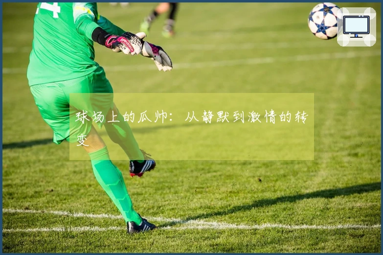 球场上的瓜帅：从静默到激情的转变