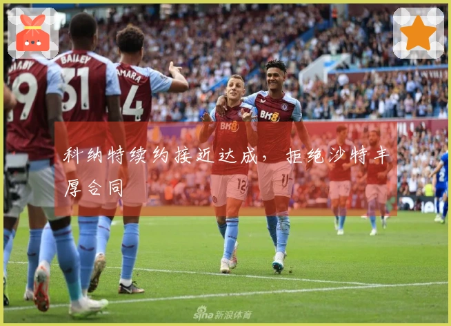 科纳特续约接近达成，拒绝沙特丰厚合同
