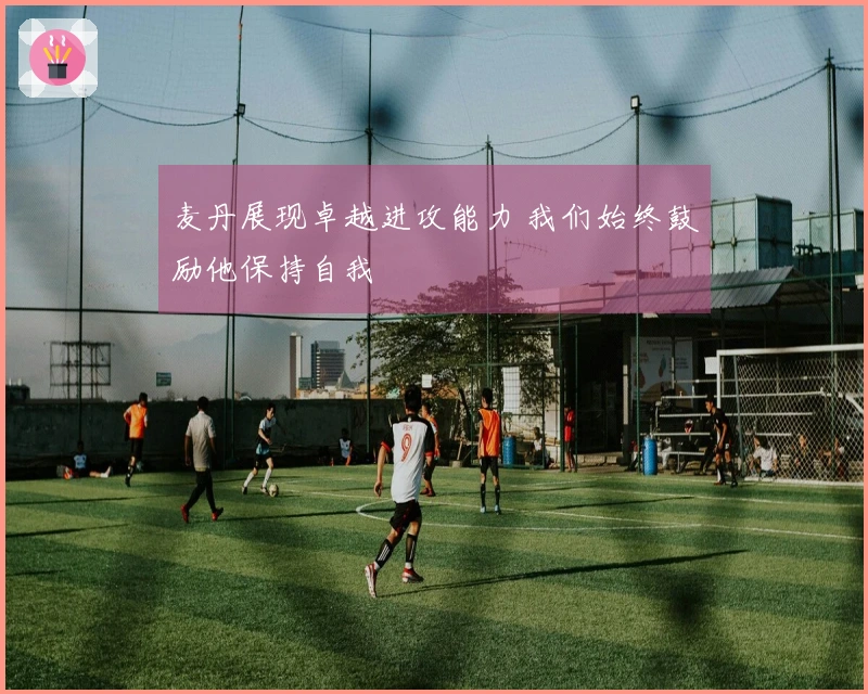 麦丹展现卓越进攻能力 我们始终鼓励他保持自我