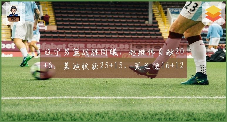 辽宁男篮战胜同曦，赵继伟贡献20+6，莱迪收获25+15，莫兰德16+12，鄢手骐得15分