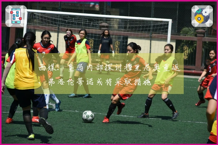 西媒：皇马内部探讨穆里尼奥重返，弗洛伦蒂诺或将采取措施