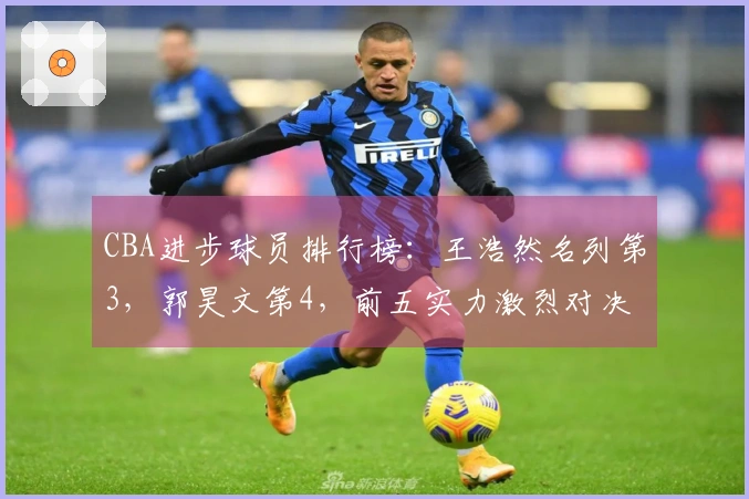 CBA进步球员排行榜：王浩然名列第3，郭昊文第4，前五实力激烈对决