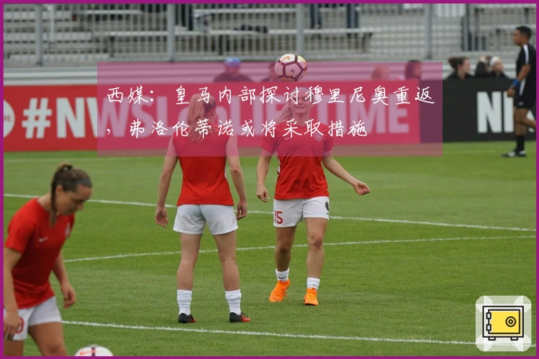 西媒：皇马内部探讨穆里尼奥重返，弗洛伦蒂诺或将采取措施