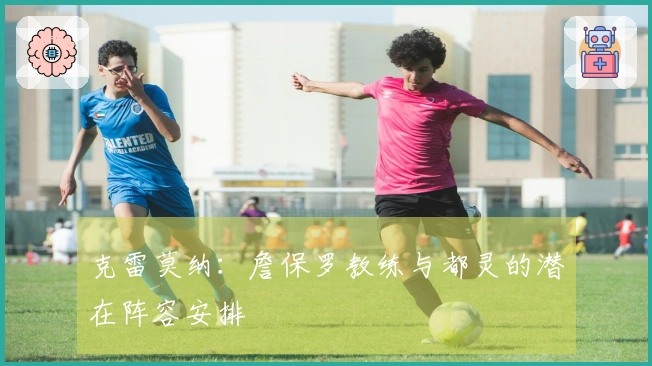 克雷莫纳：詹保罗教练与都灵的潜在阵容安排